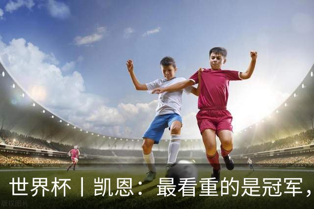 世界杯丨凯恩：最看重的是冠军，不是金靴