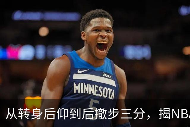 从转身后仰到后撤步三分，揭NBA最强杀招的演变与进化