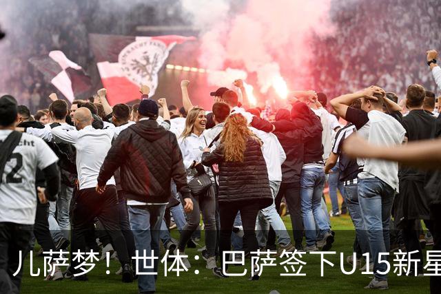 儿萨梦！世体：巴萨签下U15新星巴尔巴尼，球员受到多家豪门关注