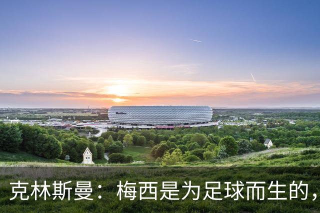 克林斯曼：梅西是为足球而生的，他完全有能力踢到2030年世界杯