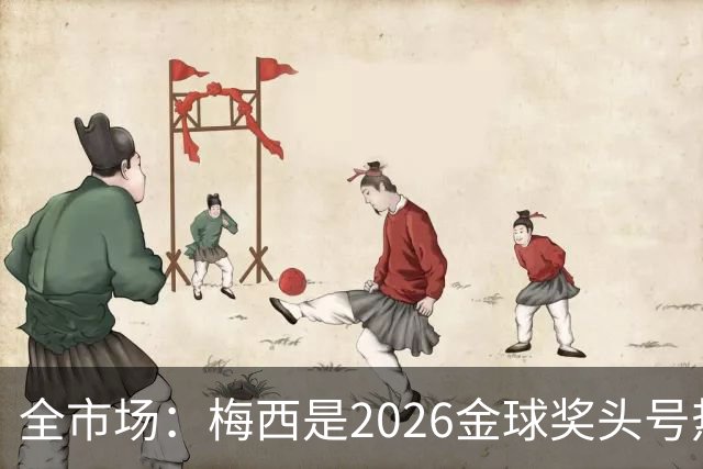 全市场：梅西是2026金球奖头号热门，哪怕输掉决赛他也配得上