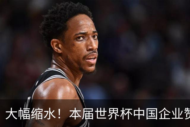 大幅缩水！本届世界杯中国企业赞助投入超5亿美元，较上届缩水64%