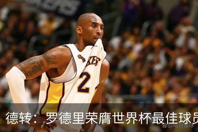 德转：罗德里荣膺世界杯最佳球员，或成金球奖最大热门