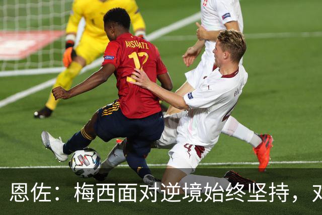 恩佐：梅西面对逆境始终坚持，对我们和阿根廷人来说都是伟大楷模