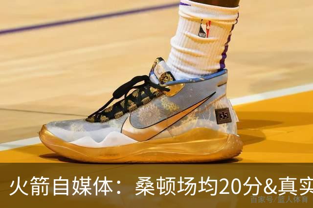 火箭自媒体：桑顿场均20分&真实命中率62% 是完美的乌度卡式球员