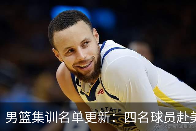 男篮集训名单更新：四名球员赴美，迎来两位潜力后卫，五名主力球员依旧缺席