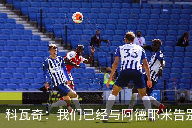 科瓦奇：我们已经与阿德耶米告别了；今夏会重点关注锋线市场