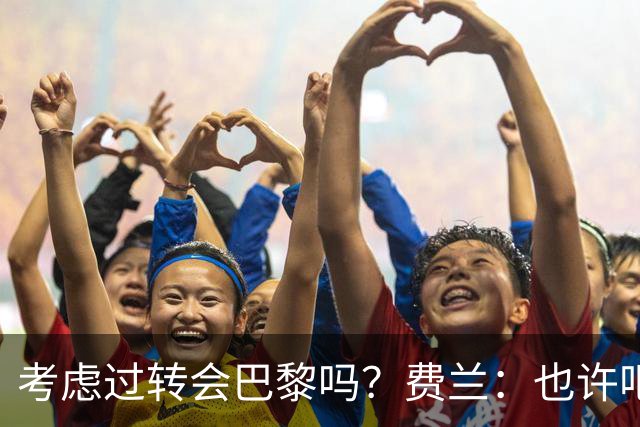 考虑过转会巴黎吗？费兰：也许吧，我必须为任何情况做好准备