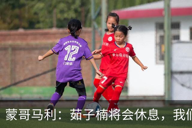 蒙哥马利：茹子楠将会休息，我们信心满满，很期待打好这场比赛