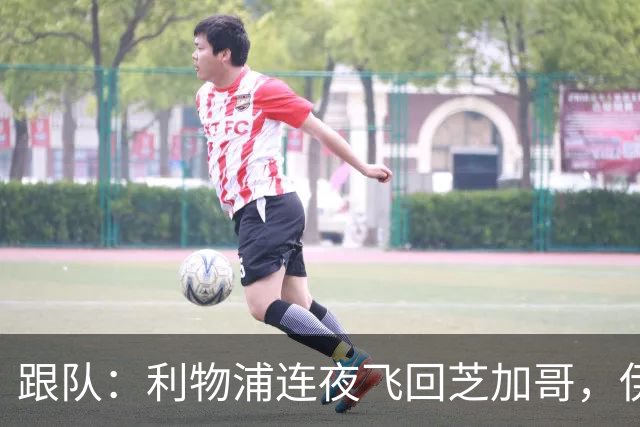 跟队：利物浦连夜飞回芝加哥，伊萨克、维尔茨等人在那会合