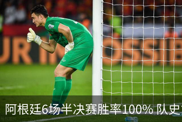 阿根廷6场半决赛胜率100% 队史第7次进决赛仅次于德国